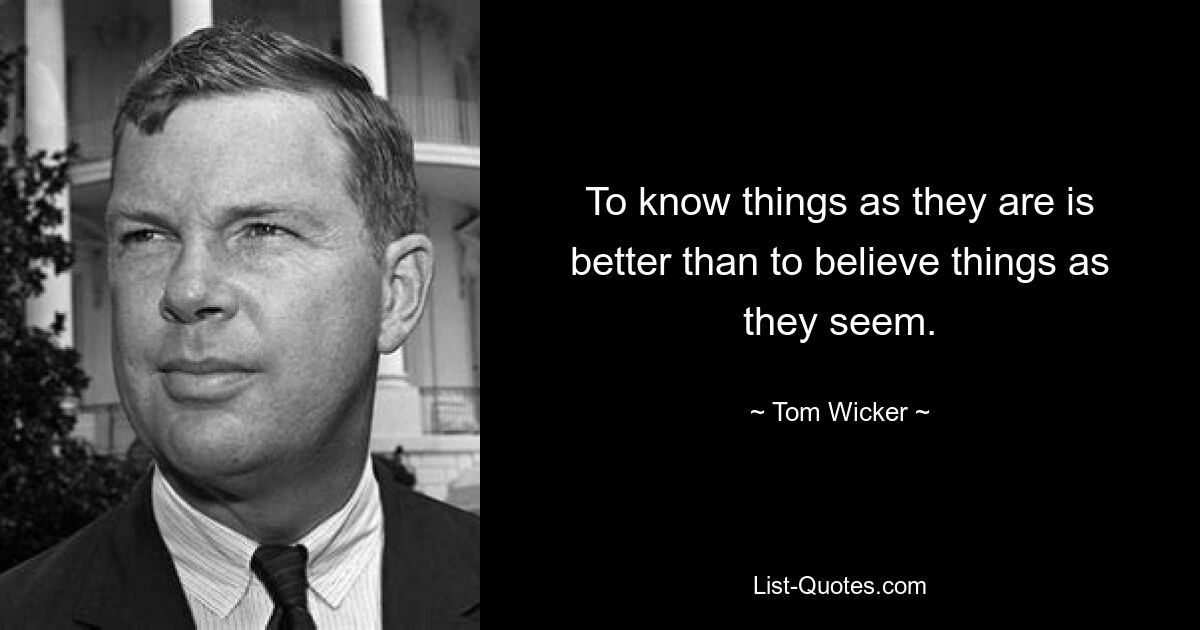 To know things as they are is better than to believe things as they seem. — © Tom Wicker