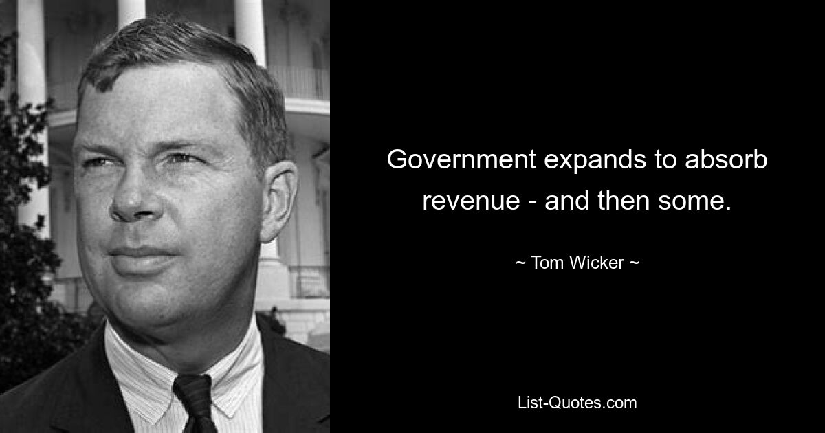 Government expands to absorb revenue - and then some. — © Tom Wicker