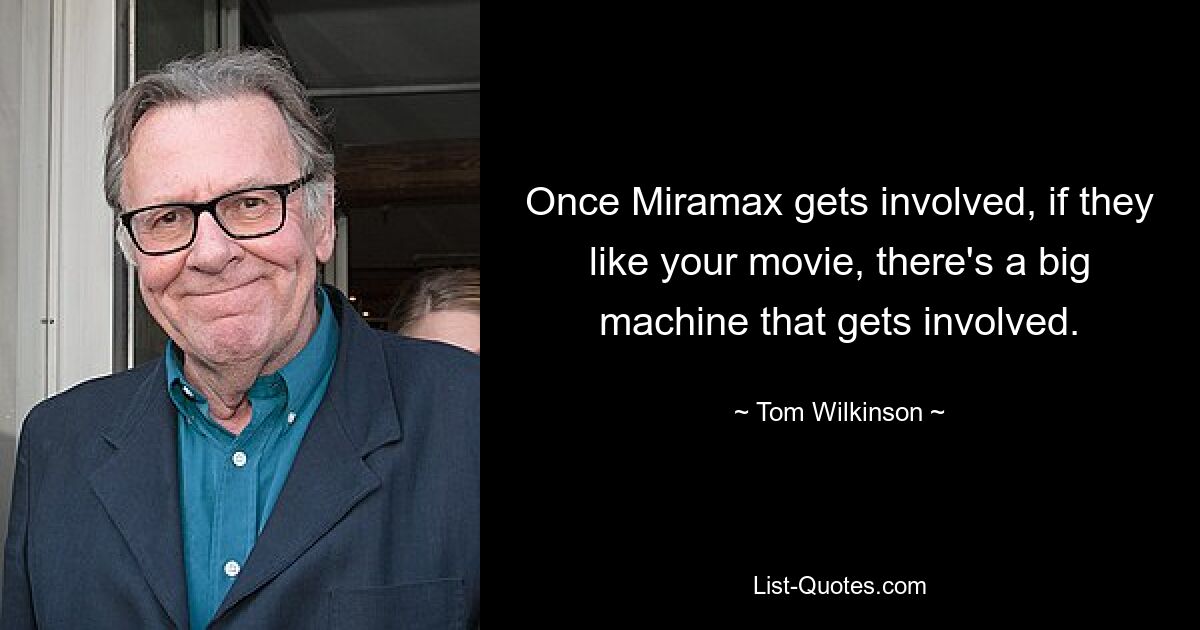 Once Miramax gets involved, if they like your movie, there's a big machine that gets involved. — © Tom Wilkinson