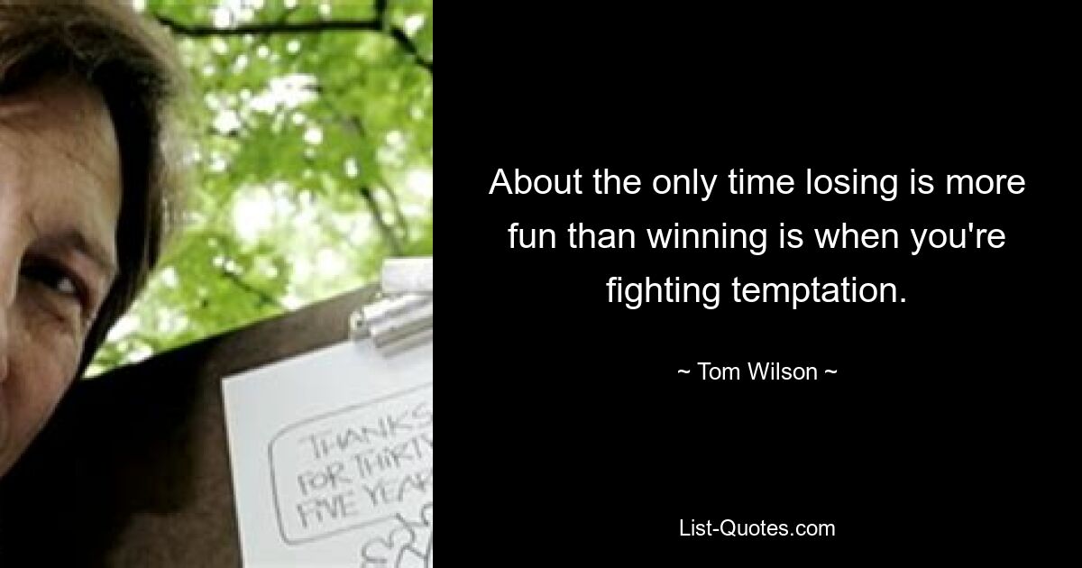 About the only time losing is more fun than winning is when you're fighting temptation. — © Tom Wilson