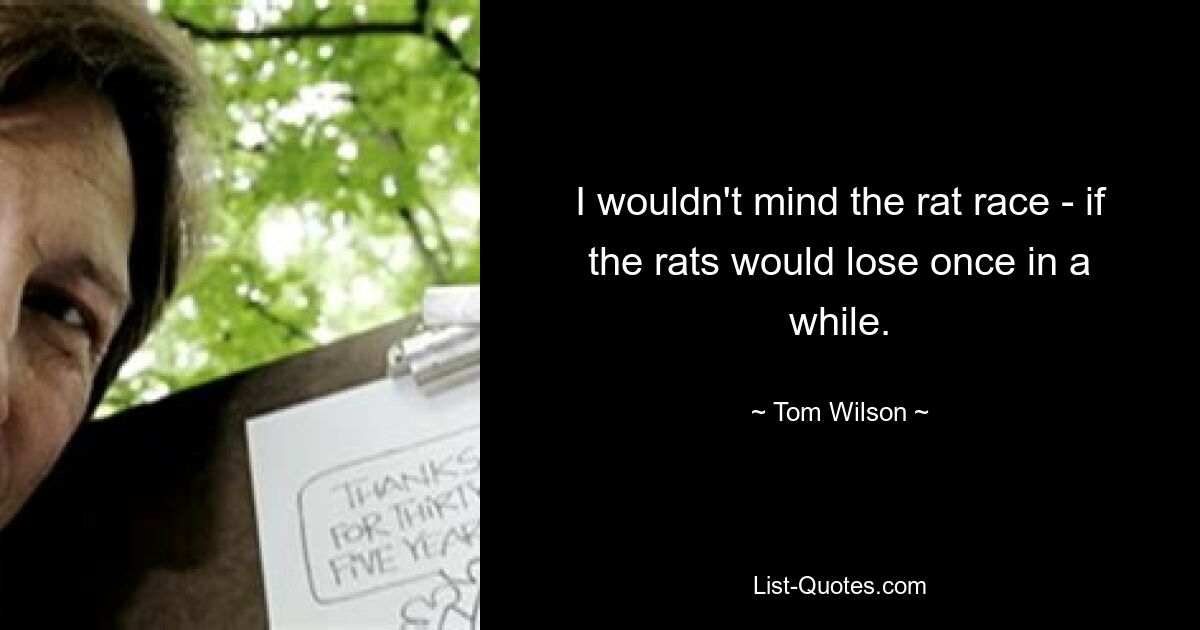 I wouldn't mind the rat race - if the rats would lose once in a while. — © Tom Wilson