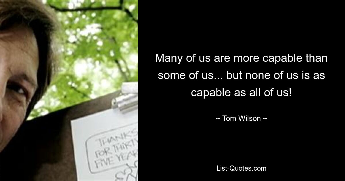 Many of us are more capable than some of us... but none of us is as capable as all of us! — © Tom Wilson