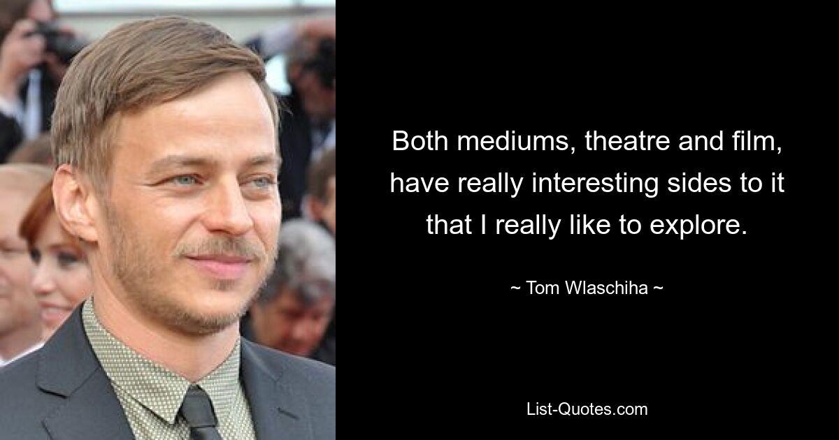 Both mediums, theatre and film, have really interesting sides to it that I really like to explore. — © Tom Wlaschiha