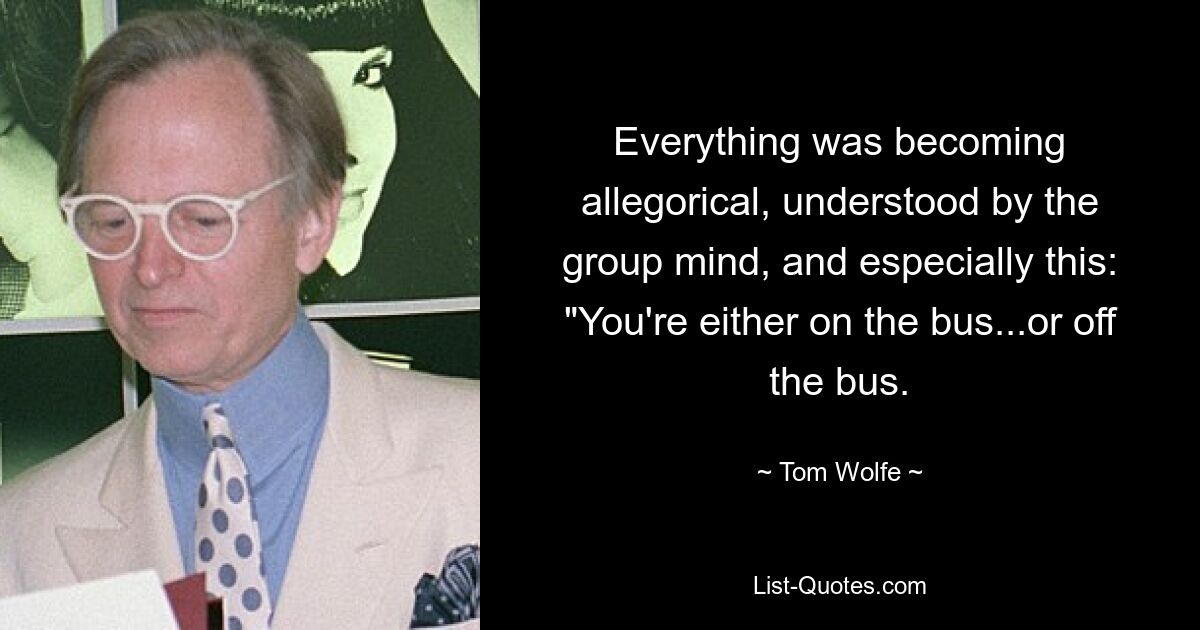 Everything was becoming allegorical, understood by the group mind, and especially this: "You're either on the bus...or off the bus. — © Tom Wolfe