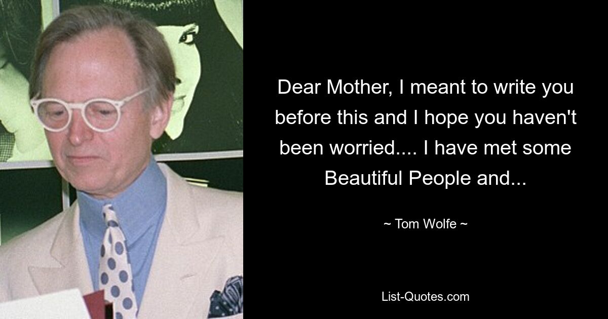 Dear Mother, I meant to write you before this and I hope you haven't been worried.... I have met some Beautiful People and... — © Tom Wolfe