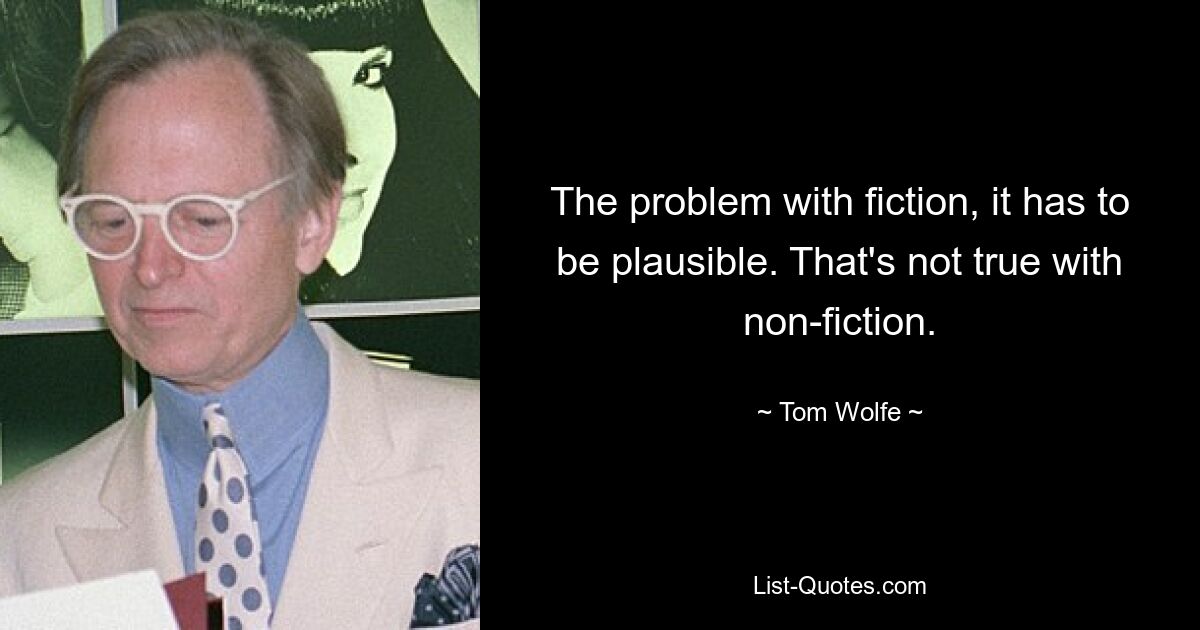 The problem with fiction, it has to be plausible. That's not true with non-fiction. — © Tom Wolfe