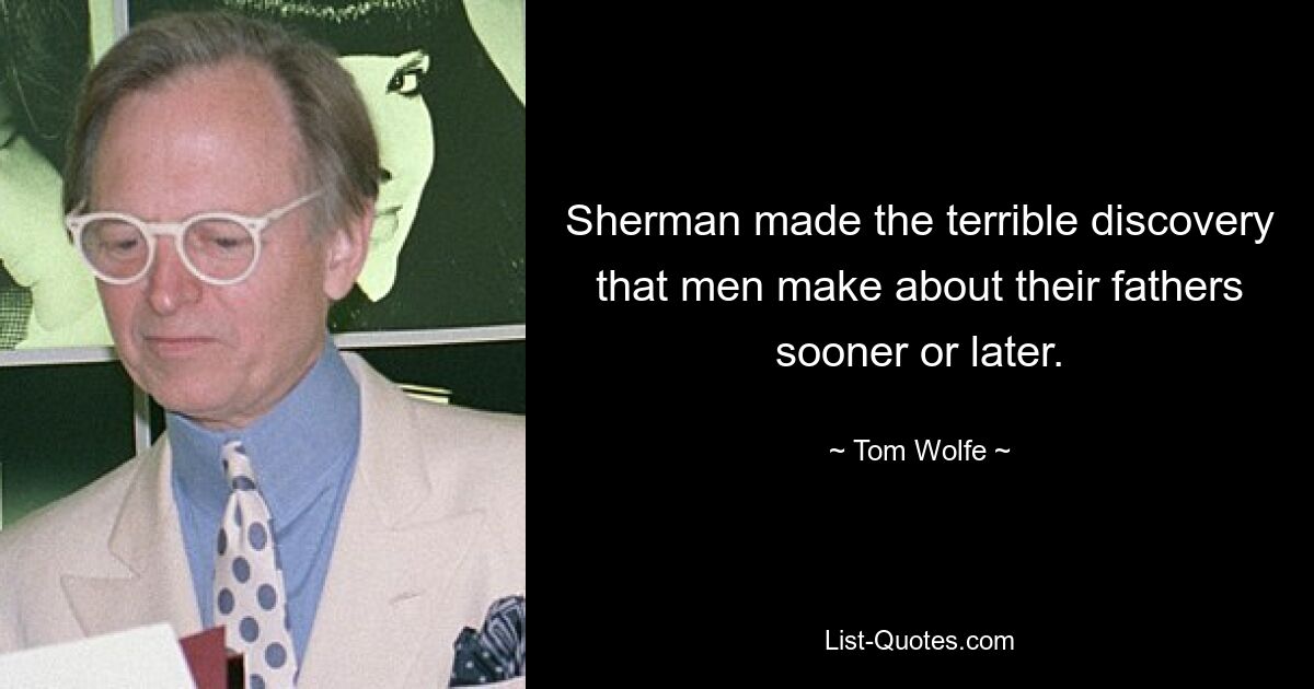 Sherman made the terrible discovery that men make about their fathers sooner or later. — © Tom Wolfe