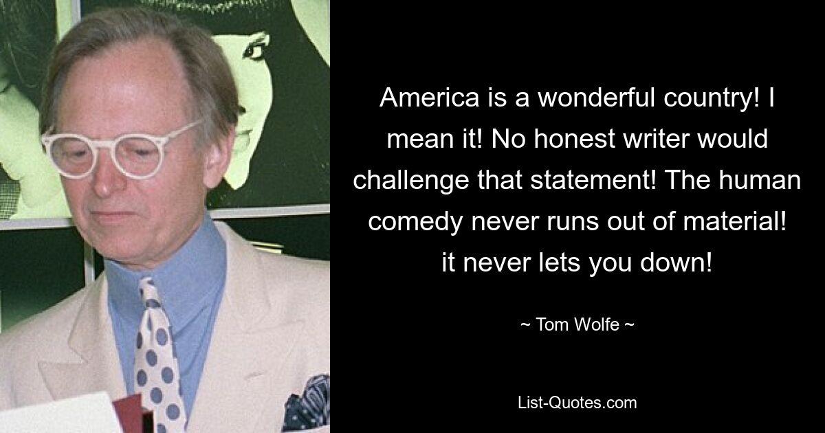 America is a wonderful country! I mean it! No honest writer would challenge that statement! The human comedy never runs out of material! it never lets you down! — © Tom Wolfe