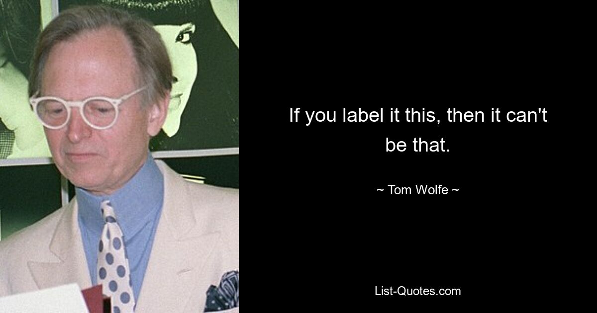 If you label it this, then it can't be that. — © Tom Wolfe