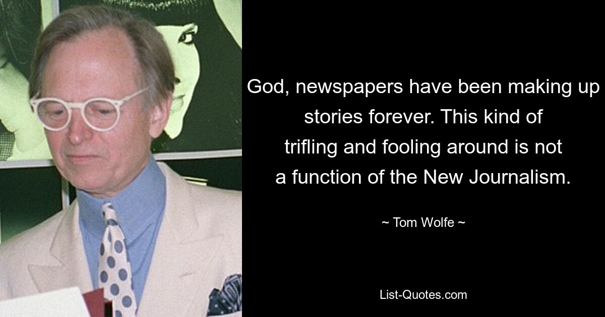 God, newspapers have been making up stories forever. This kind of trifling and fooling around is not a function of the New Journalism. — © Tom Wolfe