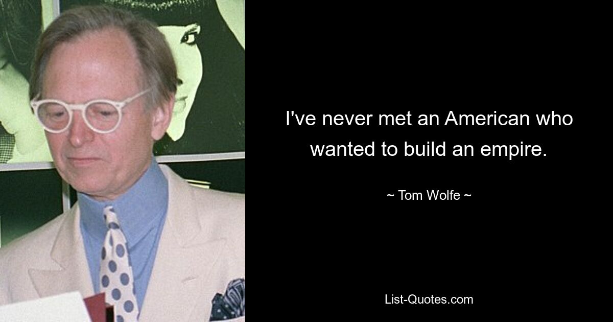 I've never met an American who wanted to build an empire. — © Tom Wolfe