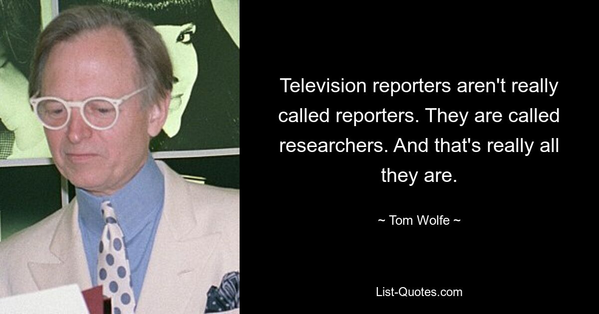 Television reporters aren't really called reporters. They are called researchers. And that's really all they are. — © Tom Wolfe