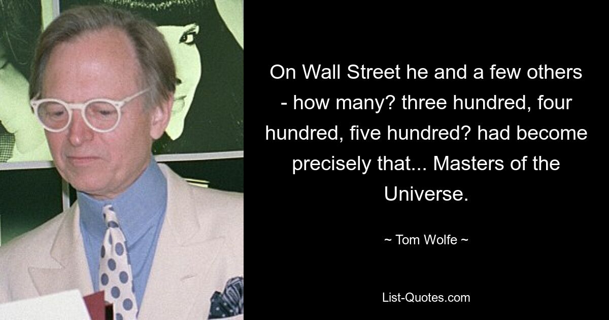 On Wall Street he and a few others - how many? three hundred, four hundred, five hundred? had become precisely that... Masters of the Universe. — © Tom Wolfe