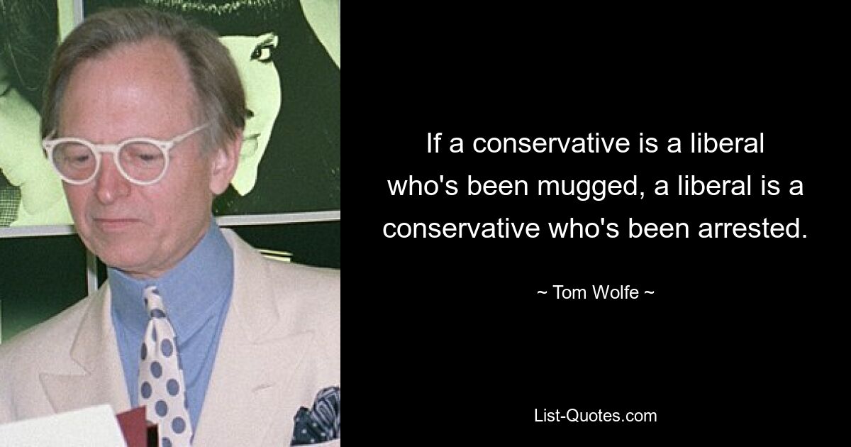 If a conservative is a liberal who's been mugged, a liberal is a conservative who's been arrested. — © Tom Wolfe