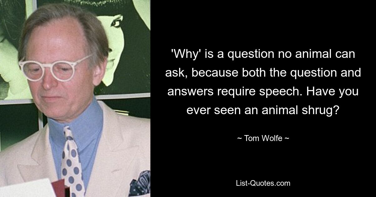 'Why' is a question no animal can ask, because both the question and answers require speech. Have you ever seen an animal shrug? — © Tom Wolfe