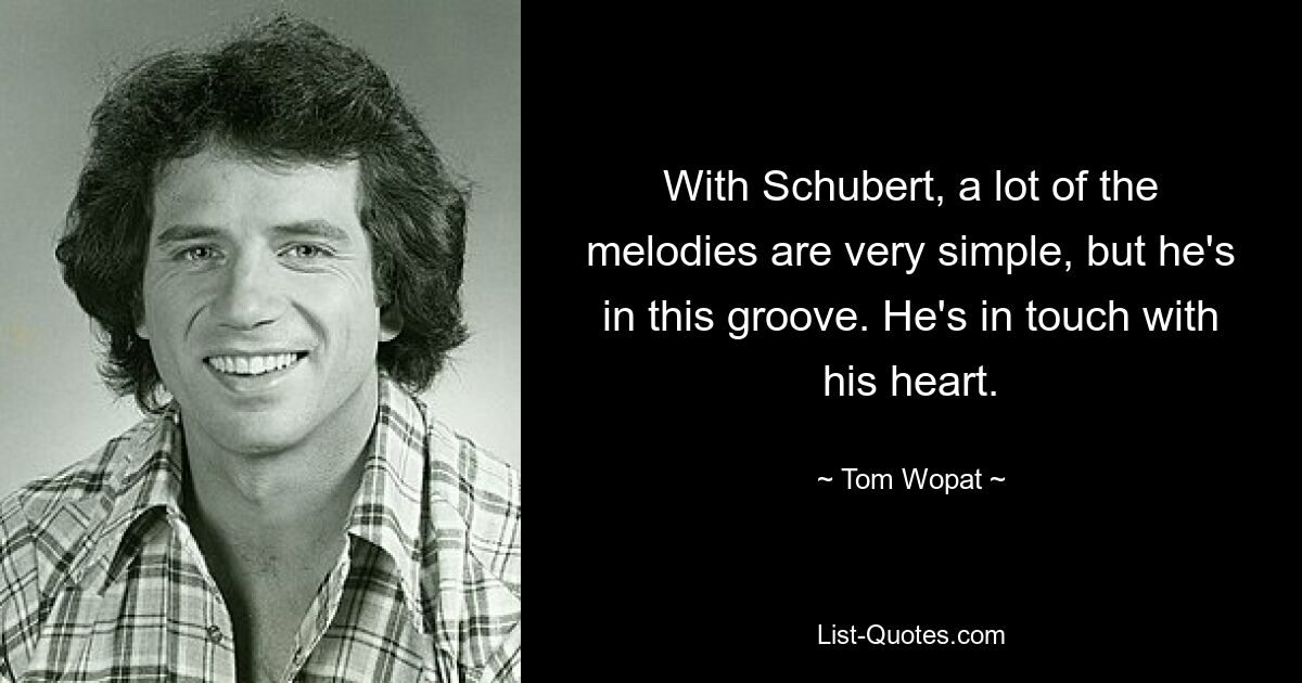 With Schubert, a lot of the melodies are very simple, but he's in this groove. He's in touch with his heart. — © Tom Wopat