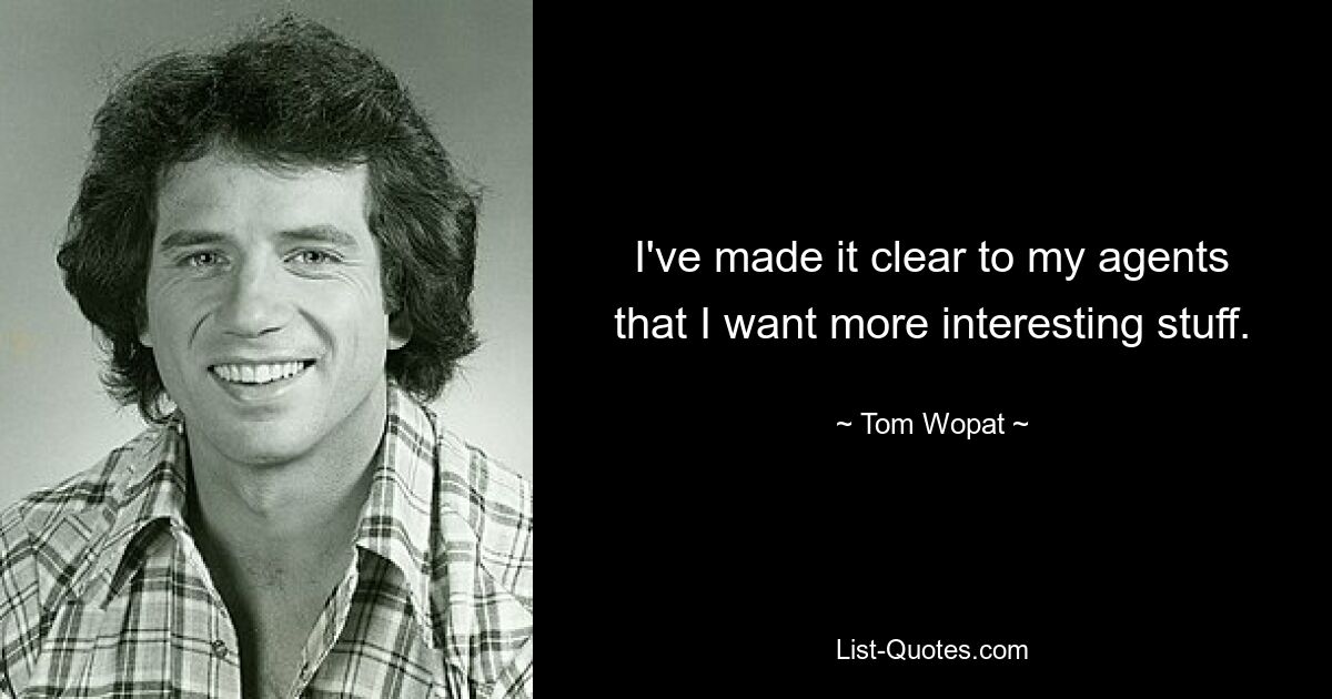 I've made it clear to my agents that I want more interesting stuff. — © Tom Wopat