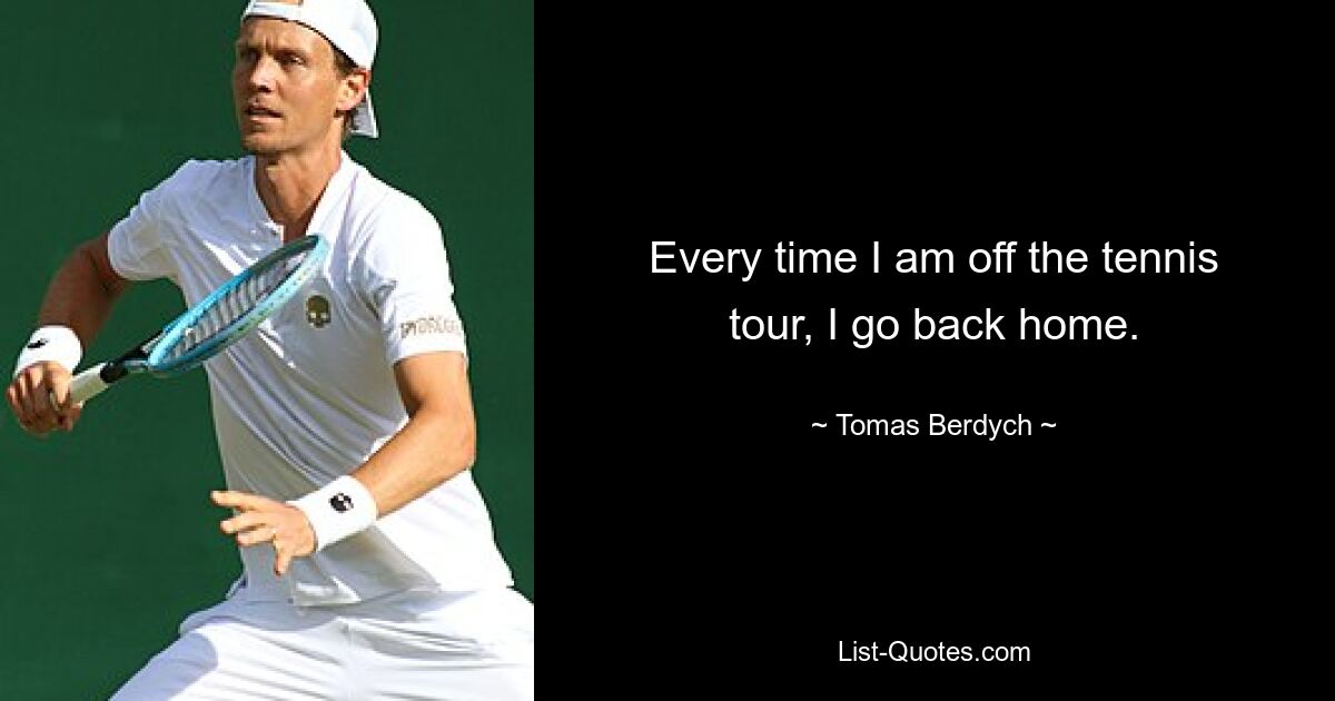 Every time I am off the tennis tour, I go back home. — © Tomas Berdych