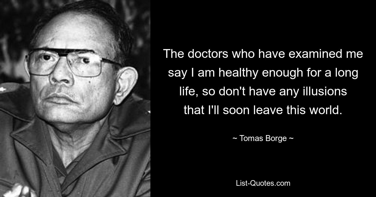 The doctors who have examined me say I am healthy enough for a long life, so don't have any illusions that I'll soon leave this world. — © Tomas Borge