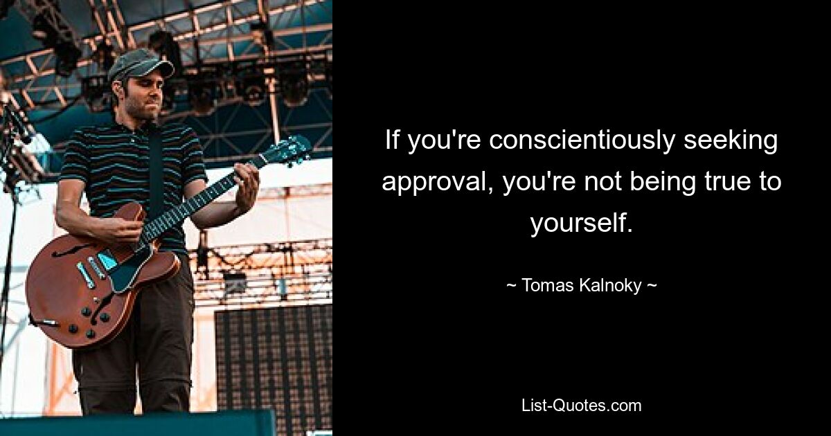 If you're conscientiously seeking approval, you're not being true to yourself. — © Tomas Kalnoky