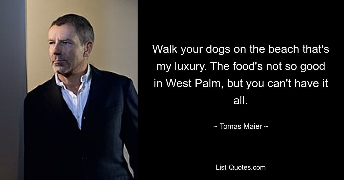 Walk your dogs on the beach that's my luxury. The food's not so good in West Palm, but you can't have it all. — © Tomas Maier