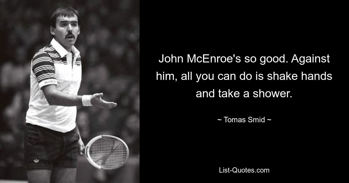 John McEnroe's so good. Against him, all you can do is shake hands and take a shower. — © Tomas Smid