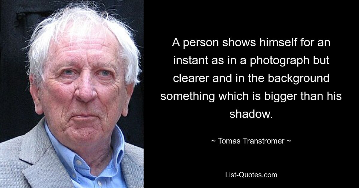 A person shows himself for an instant as in a photograph but clearer and in the background something which is bigger than his shadow. — © Tomas Transtromer