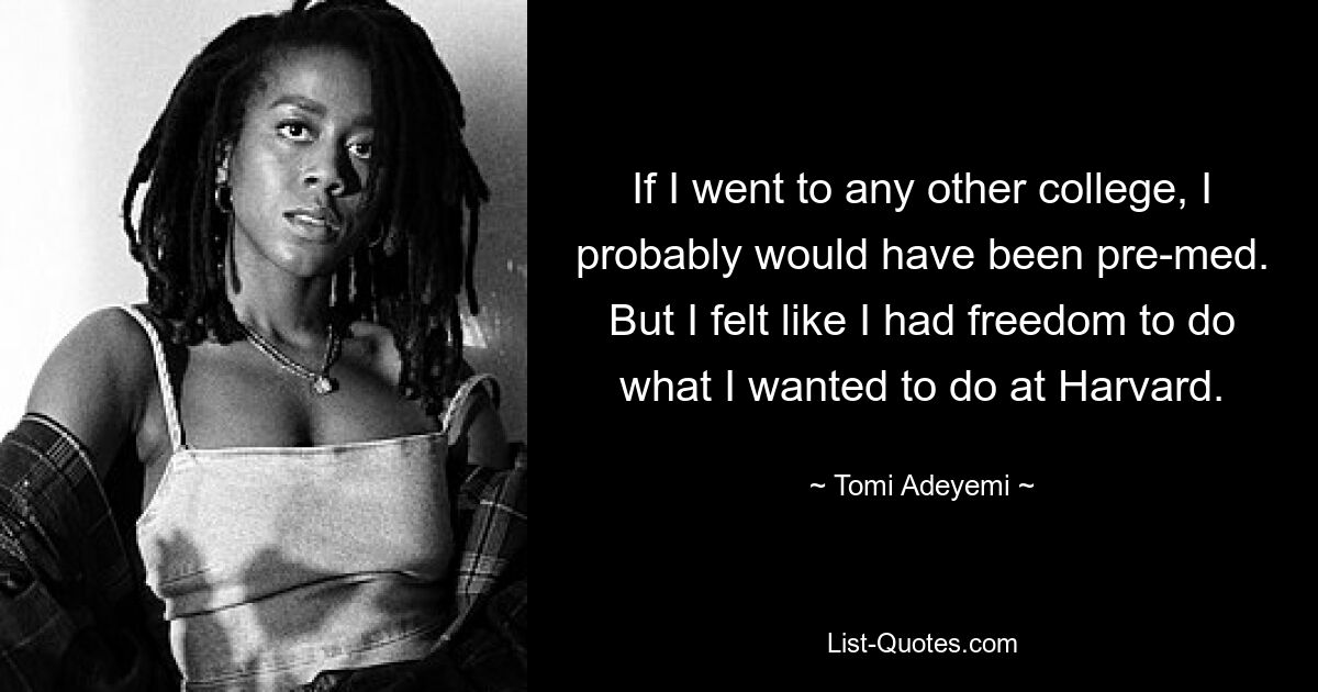 If I went to any other college, I probably would have been pre-med. But I felt like I had freedom to do what I wanted to do at Harvard. — © Tomi Adeyemi