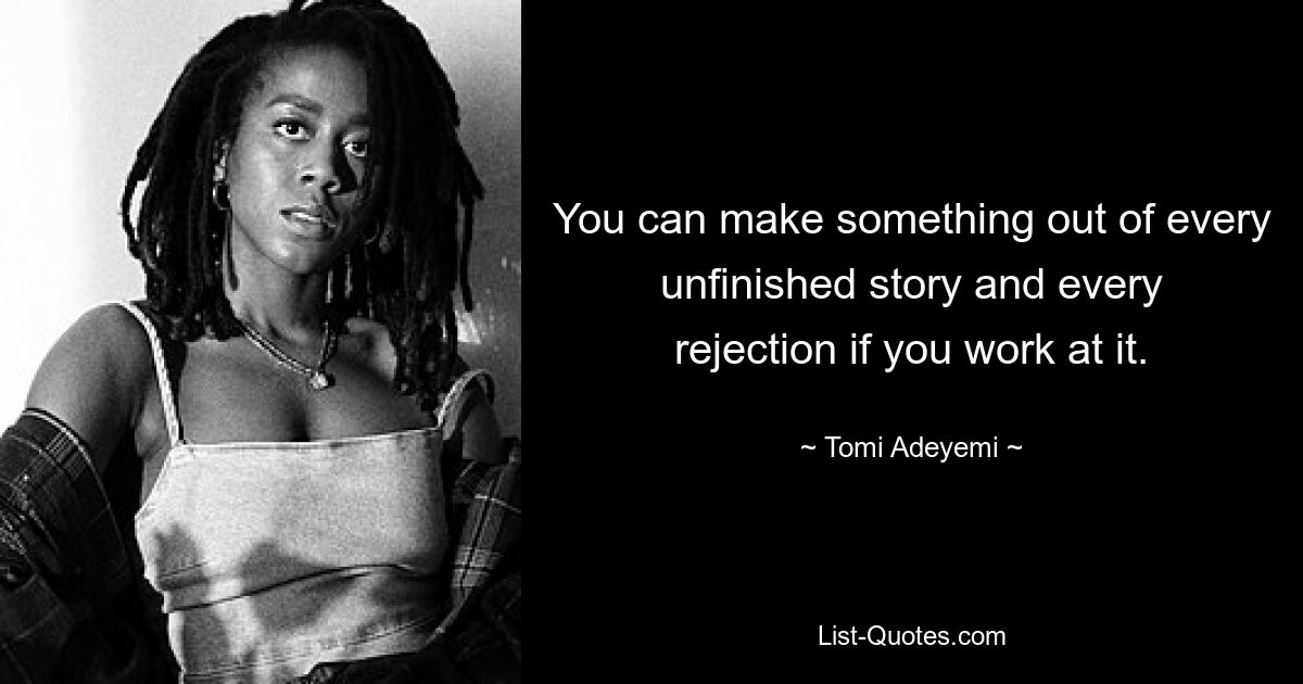 You can make something out of every unfinished story and every rejection if you work at it. — © Tomi Adeyemi