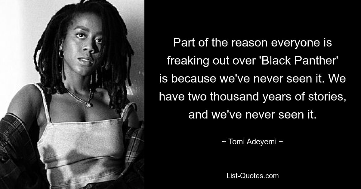 Part of the reason everyone is freaking out over 'Black Panther' is because we've never seen it. We have two thousand years of stories, and we've never seen it. — © Tomi Adeyemi