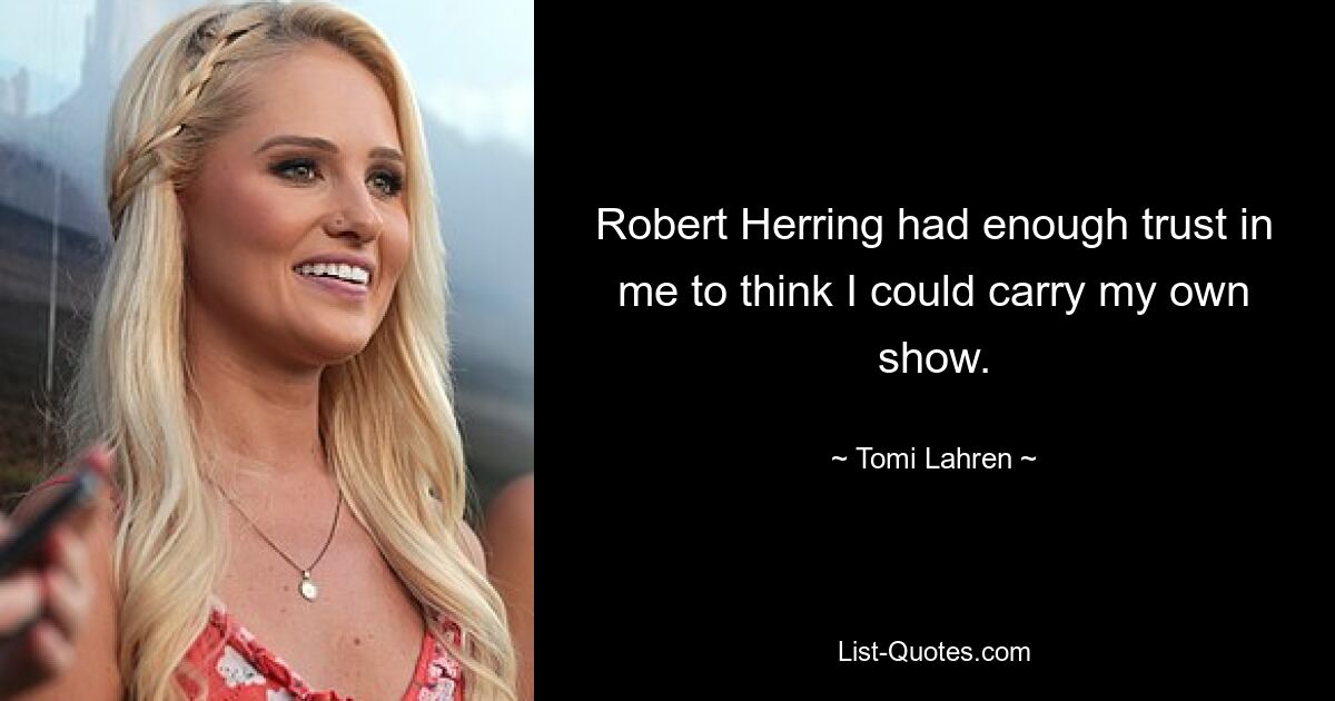 Robert Herring had enough trust in me to think I could carry my own show. — © Tomi Lahren