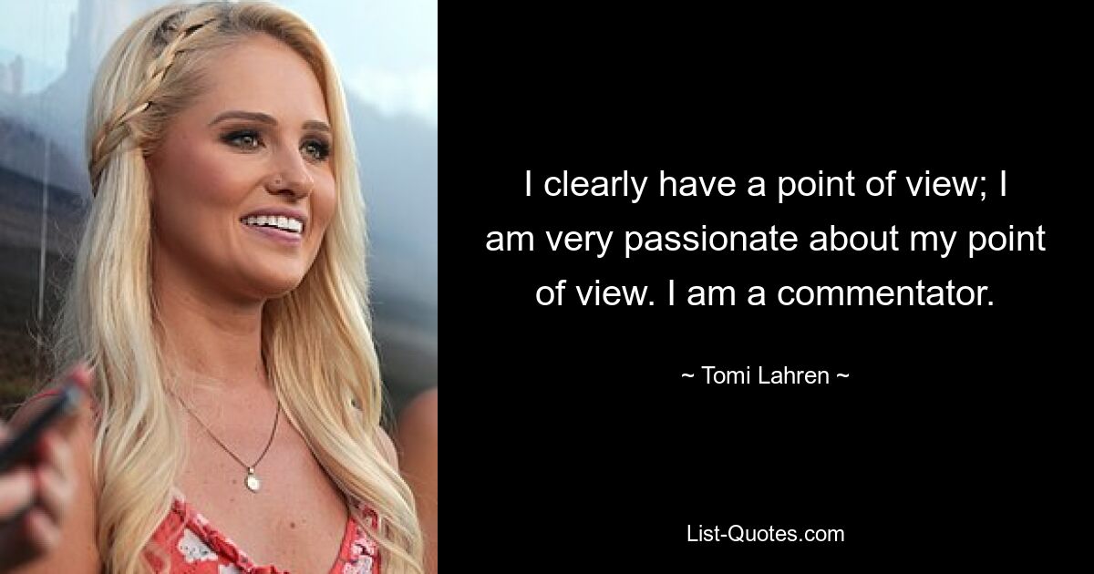 I clearly have a point of view; I am very passionate about my point of view. I am a commentator. — © Tomi Lahren