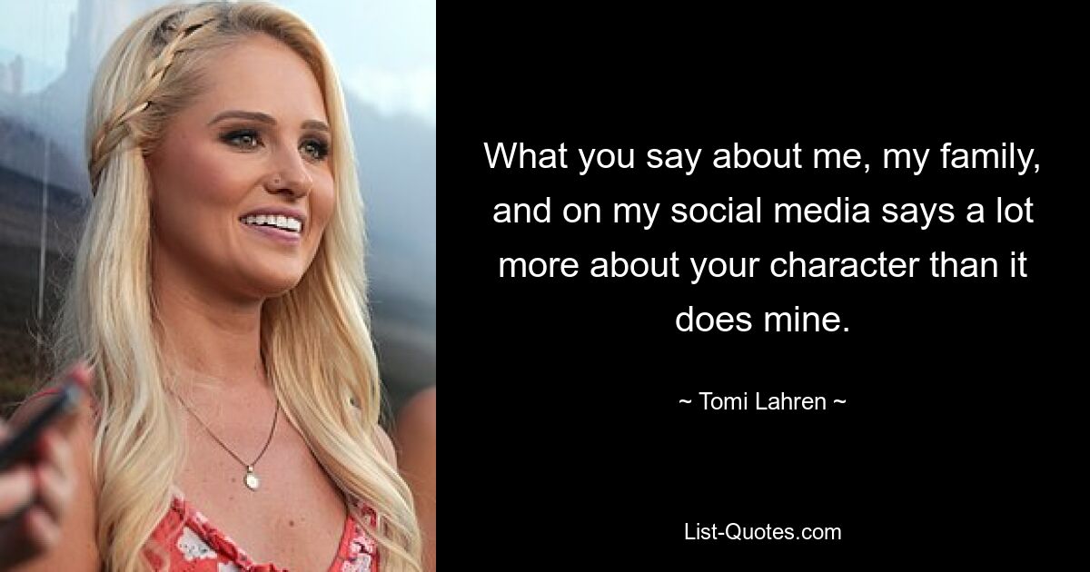 What you say about me, my family, and on my social media says a lot more about your character than it does mine. — © Tomi Lahren