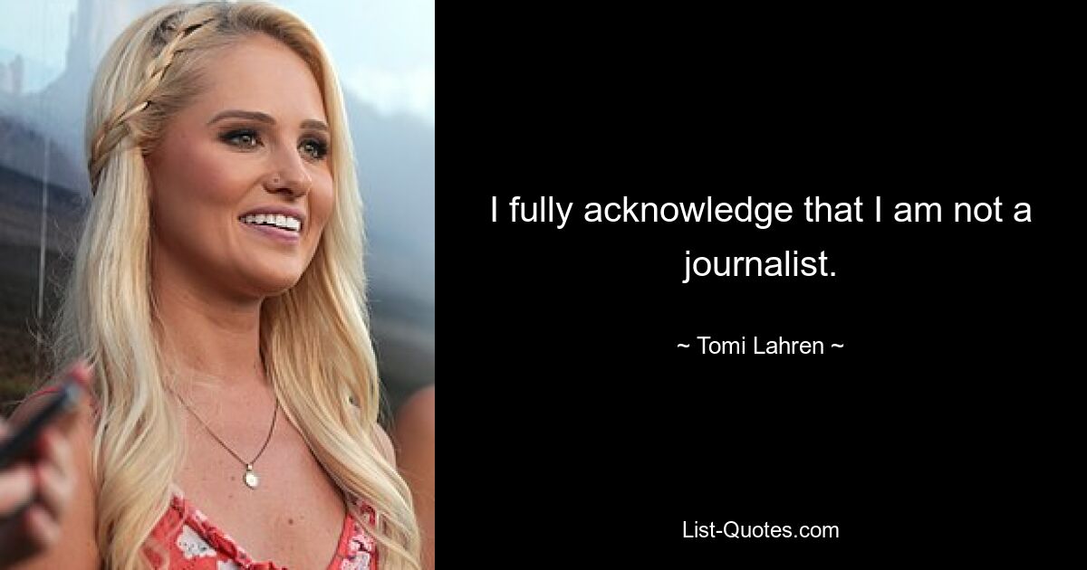 I fully acknowledge that I am not a journalist. — © Tomi Lahren