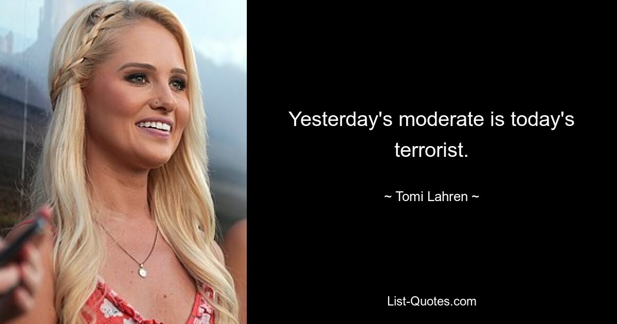 Yesterday's moderate is today's terrorist. — © Tomi Lahren