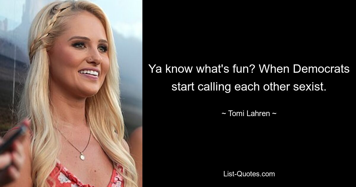 Ya know what's fun? When Democrats start calling each other sexist. — © Tomi Lahren