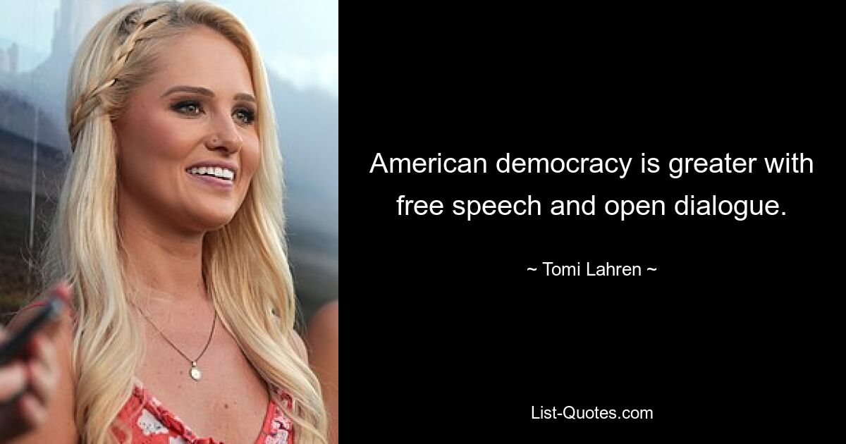 American democracy is greater with free speech and open dialogue. — © Tomi Lahren