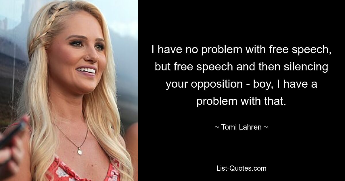 I have no problem with free speech, but free speech and then silencing your opposition - boy, I have a problem with that. — © Tomi Lahren