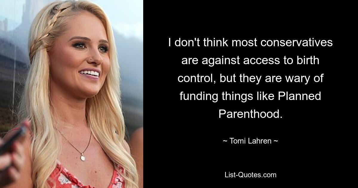 I don't think most conservatives are against access to birth control, but they are wary of funding things like Planned Parenthood. — © Tomi Lahren