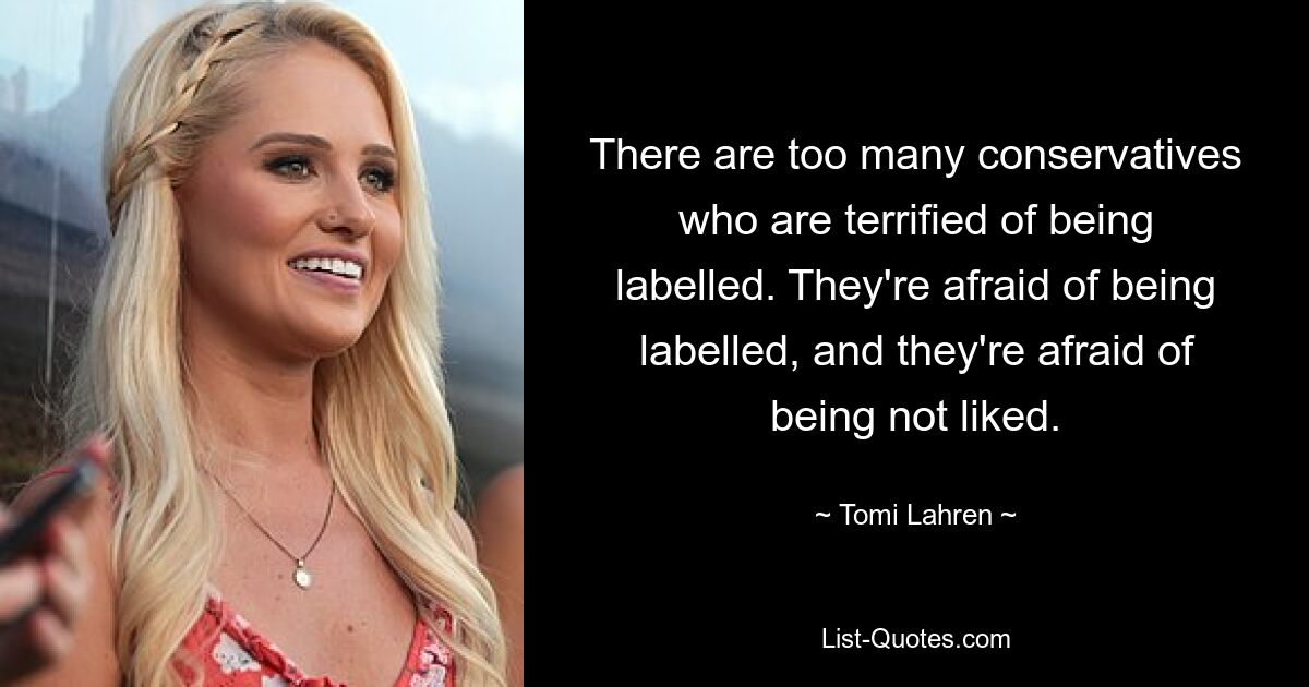 There are too many conservatives who are terrified of being labelled. They're afraid of being labelled, and they're afraid of being not liked. — © Tomi Lahren