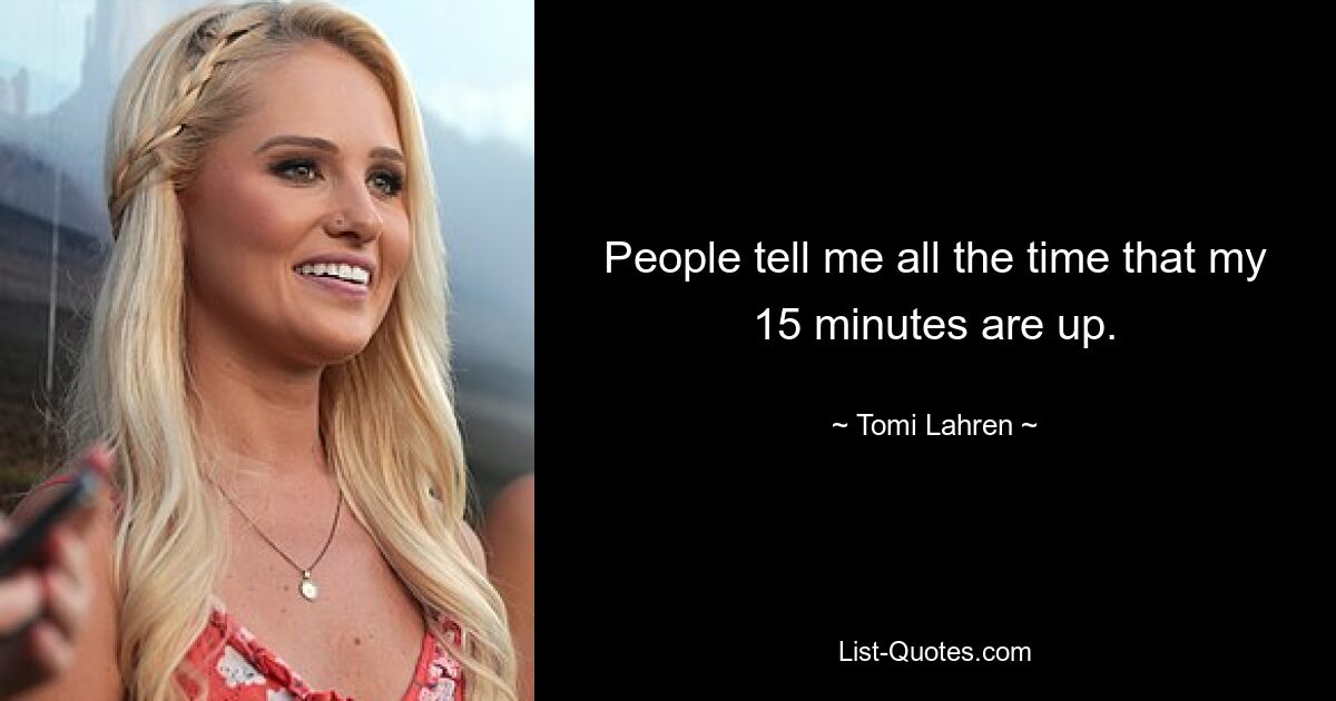 People tell me all the time that my 15 minutes are up. — © Tomi Lahren