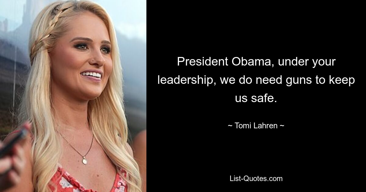 President Obama, under your leadership, we do need guns to keep us safe. — © Tomi Lahren