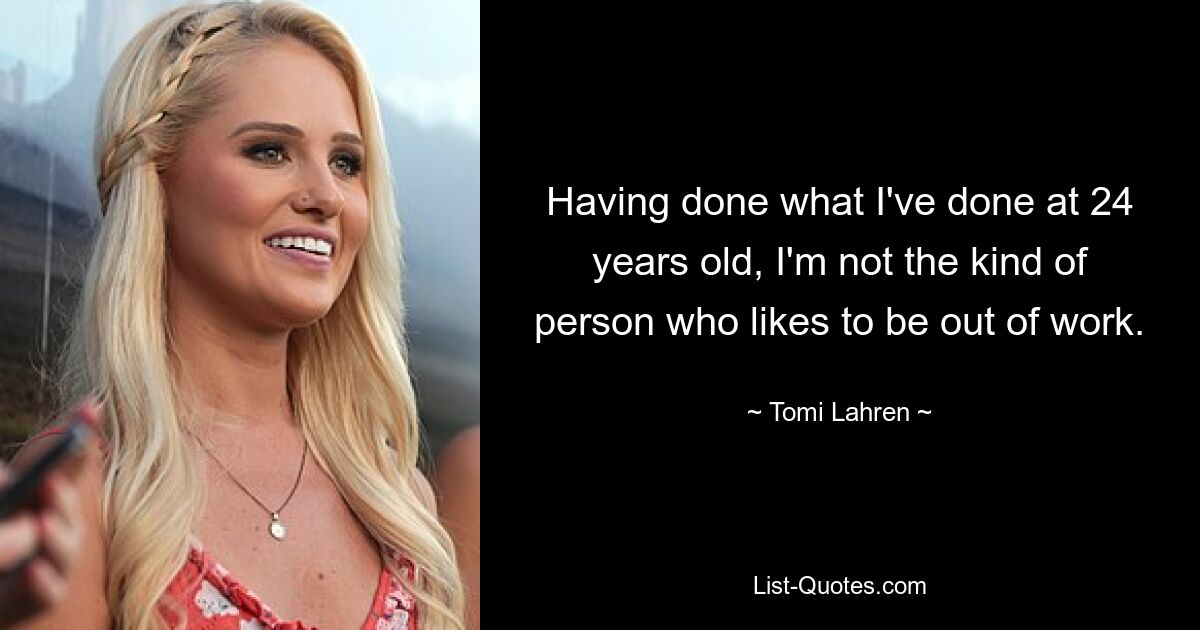 Having done what I've done at 24 years old, I'm not the kind of person who likes to be out of work. — © Tomi Lahren