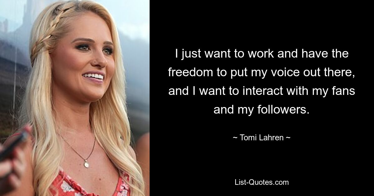 I just want to work and have the freedom to put my voice out there, and I want to interact with my fans and my followers. — © Tomi Lahren