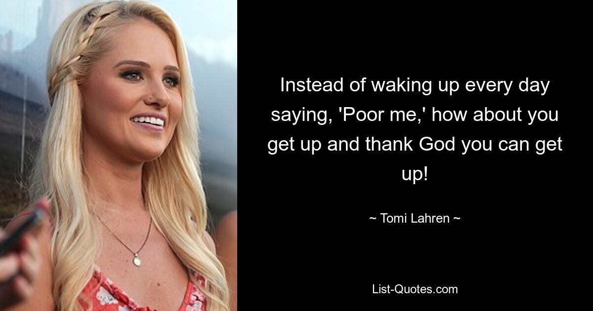 Instead of waking up every day saying, 'Poor me,' how about you get up and thank God you can get up! — © Tomi Lahren