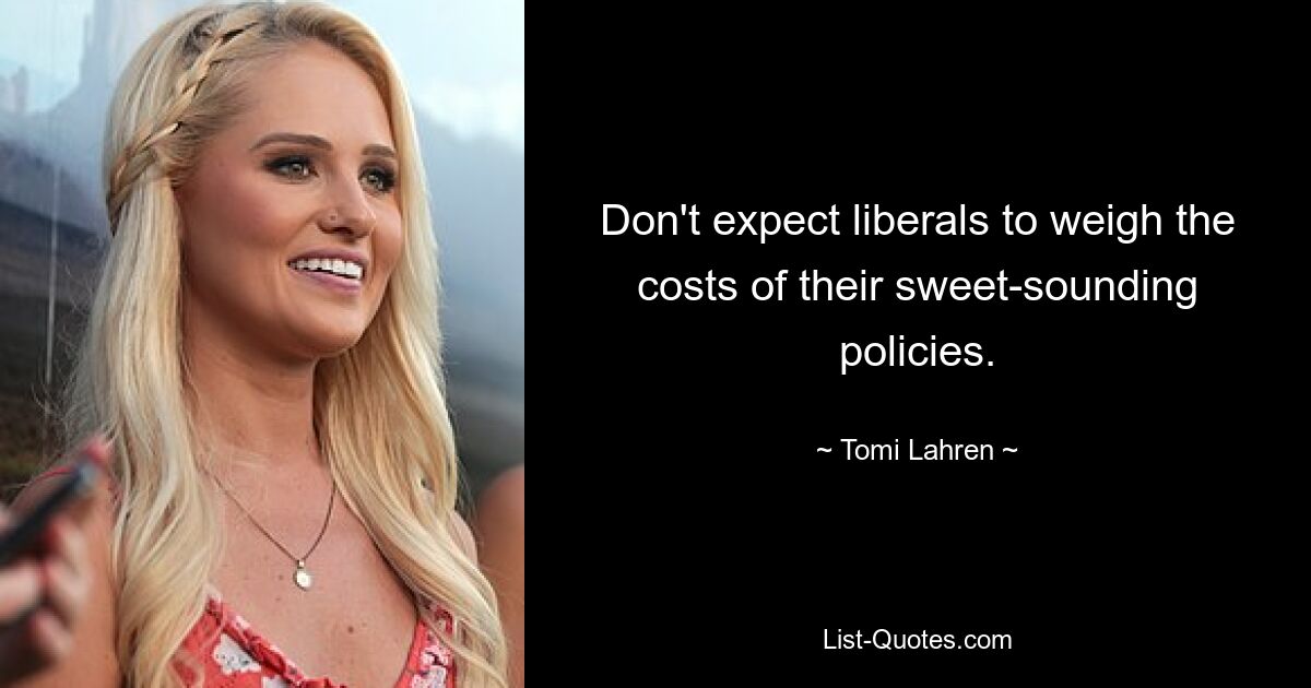 Don't expect liberals to weigh the costs of their sweet-sounding policies. — © Tomi Lahren