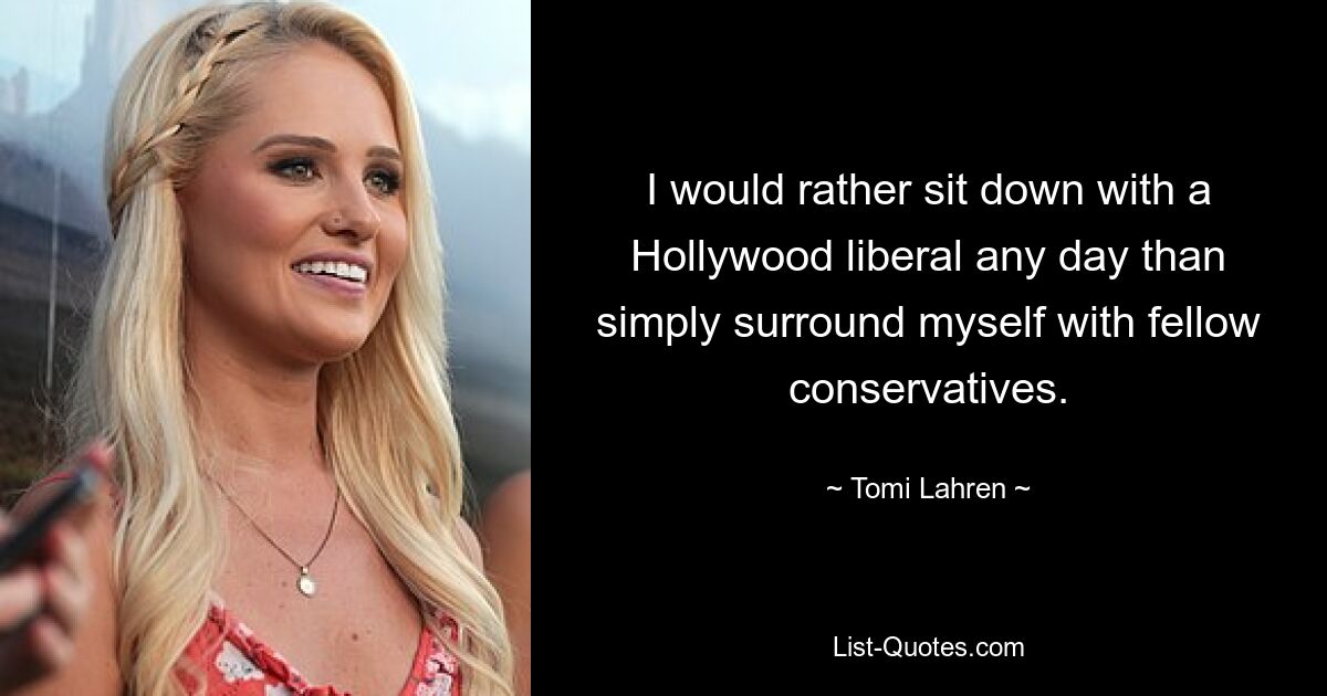 I would rather sit down with a Hollywood liberal any day than simply surround myself with fellow conservatives. — © Tomi Lahren