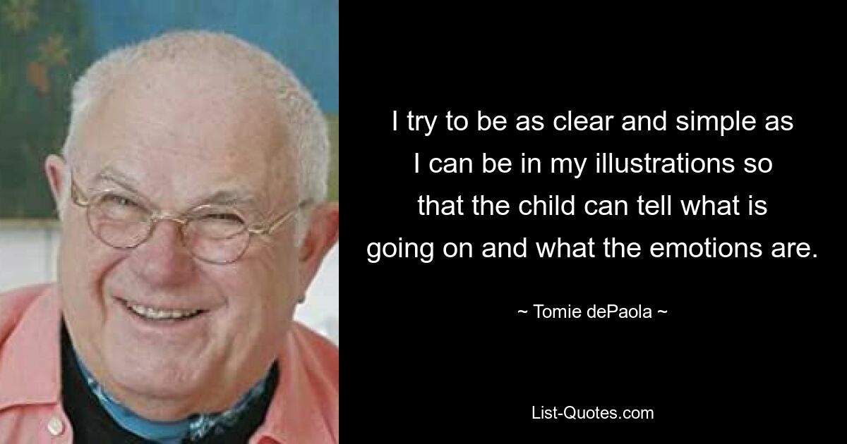 I try to be as clear and simple as I can be in my illustrations so that the child can tell what is going on and what the emotions are. — © Tomie dePaola