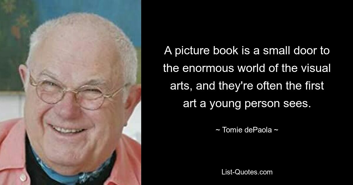 A picture book is a small door to the enormous world of the visual arts, and they're often the first art a young person sees. — © Tomie dePaola