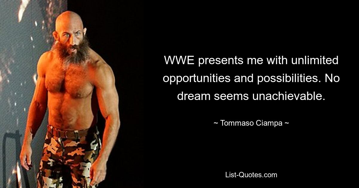 WWE presents me with unlimited opportunities and possibilities. No dream seems unachievable. — © Tommaso Ciampa